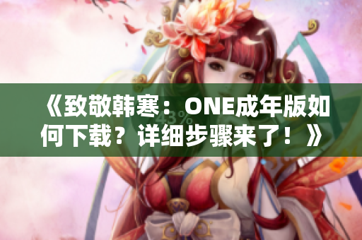 《致敬韩寒：ONE成年版如何下载？详细步骤来了！》
