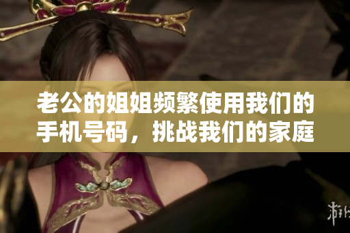 老公的姐姐频繁使用我们的手机号码，挑战我们的家庭关系