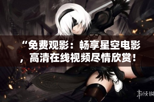 “免费观影：畅享星空电影，高清在线视频尽情欣赏！”