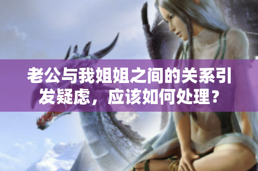 老公与我姐姐之间的关系引发疑虑，应该如何处理？