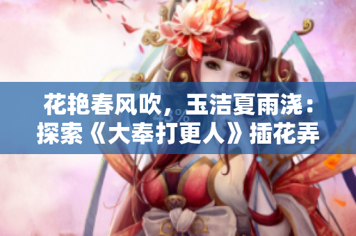 花艳春风吹，玉洁夏雨浇：探索《大奉打更人》插花弄玉成语的内涵与魅力