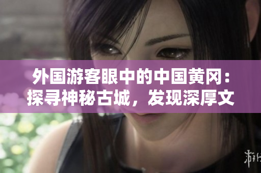 外国游客眼中的中国黄冈：探寻神秘古城，发现深厚文化内涵