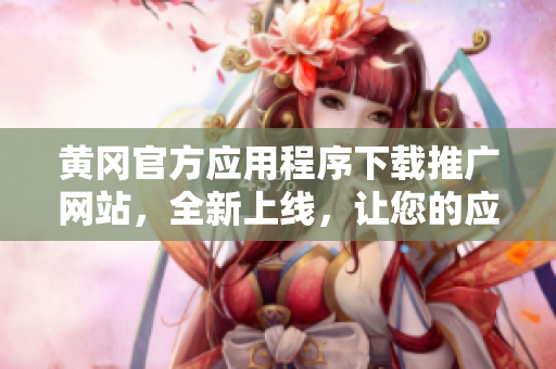 黄冈官方应用程序下载推广网站，全新上线，让您的应用更受欢迎