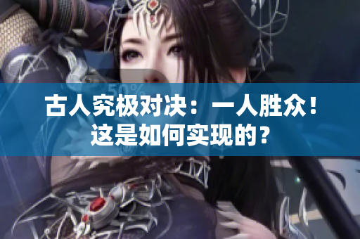 古人究极对决：一人胜众！这是如何实现的？