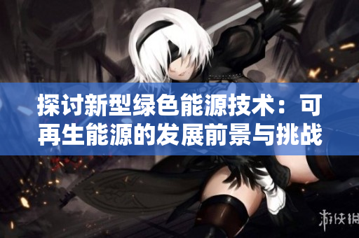 探讨新型绿色能源技术：可再生能源的发展前景与挑战