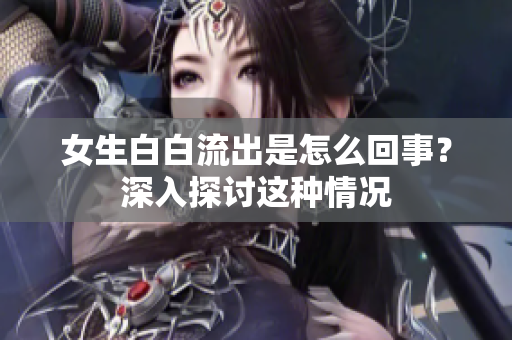 女生白白流出是怎么回事？深入探讨这种情况
