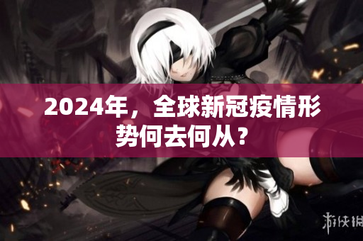 2024年，全球新冠疫情形势何去何从？
