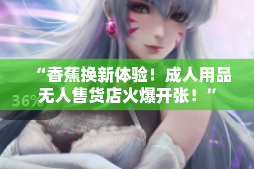 “香蕉换新体验！成人用品无人售货店火爆开张！”