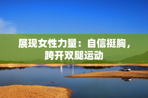 展现女性力量：自信挺胸，跨开双腿运动