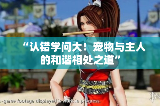 “认错学问大！宠物与主人的和谐相处之道”