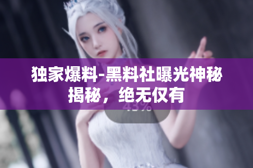 独家爆料-黑料社曝光神秘揭秘，绝无仅有