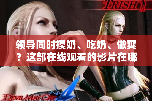 领导同时摸奶、吃奶、做爽？这部在线观看的影片在哪里可以看到？