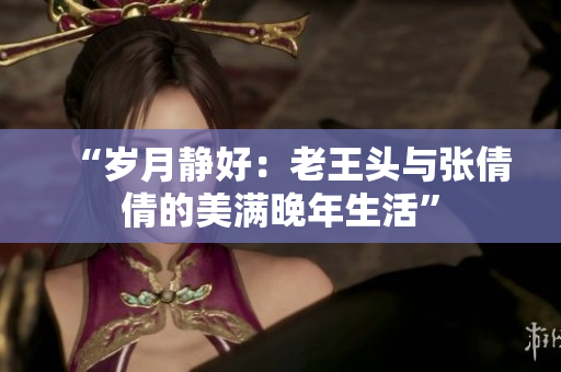 “岁月静好：老王头与张倩倩的美满晚年生活”