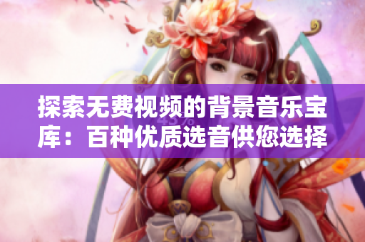 探索无费视频的背景音乐宝库：百种优质选音供您选择