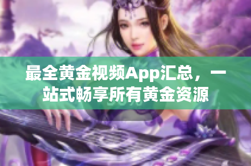 最全黄金视频App汇总，一站式畅享所有黄金资源