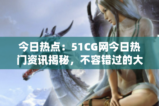 今日热点：51CG网今日热门资讯揭秘，不容错过的大瓜必看