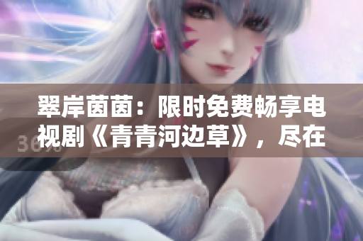 翠岸茵茵：限时免费畅享电视剧《青青河边草》，尽在指尖。