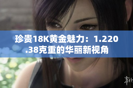 珍贵18K黄金魅力：1.220.38克重的华丽新视角