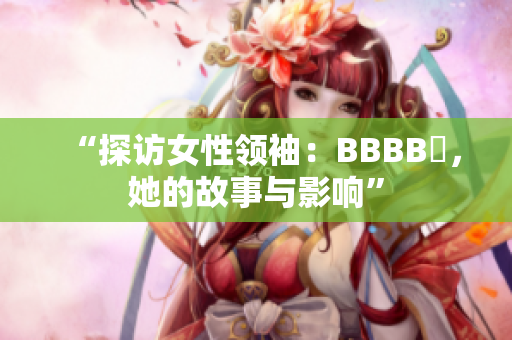 “探访女性领袖：BBBB槡，她的故事与影响”