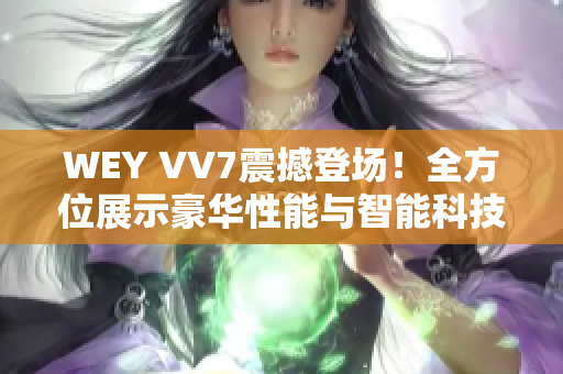 WEY VV7震撼登场！全方位展示豪华性能与智能科技的王者之姿