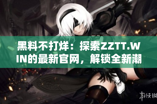 黑料不打烊：探索ZZTT.WIN的最新官网，解锁全新潮流资讯