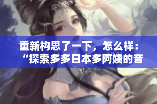 重新构思了一下，怎么样：“探索多多日本多阿姨的音乐魅力：一窥她的独特之声”？