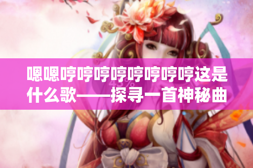 嗯嗯哼哼哼哼哼哼哼哼这是什么歌——探寻一首神秘曲目的音乐之旅