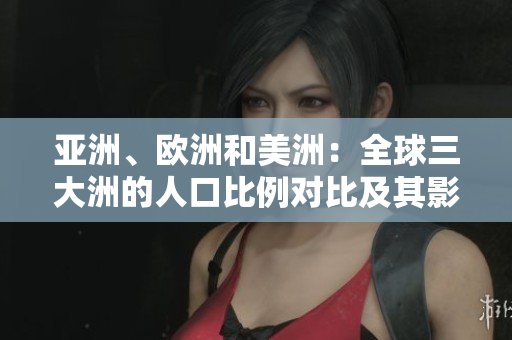 亚洲、欧洲和美洲：全球三大洲的人口比例对比及其影响