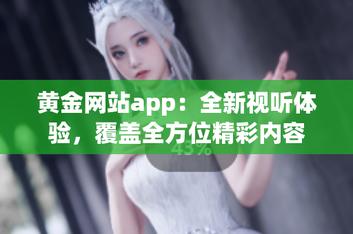 黄金网站app：全新视听体验，覆盖全方位精彩内容