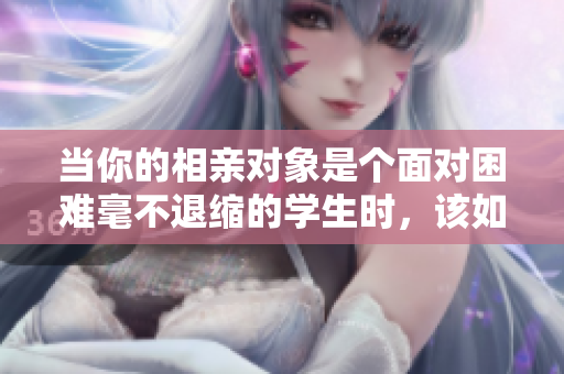 当你的相亲对象是个面对困难毫不退缩的学生时，该如何应对？