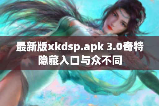 最新版xkdsp.apk 3.0奇特隐藏入口与众不同