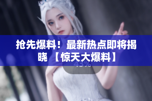 抢先爆料！最新热点即将揭晓 【惊天大爆料】