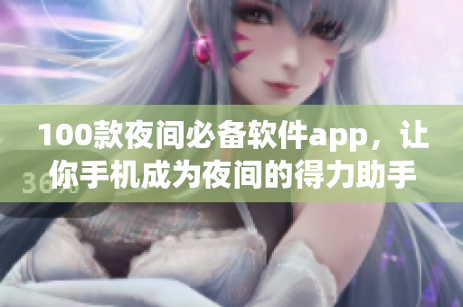 100款夜间必备软件app，让你手机成为夜间的得力助手，让你睡前也能尽情享受数码时代。