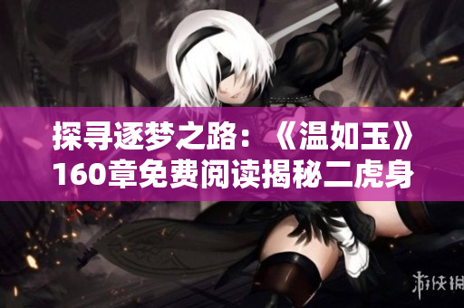 探寻逐梦之路：《温如玉》160章免费阅读揭秘二虎身世