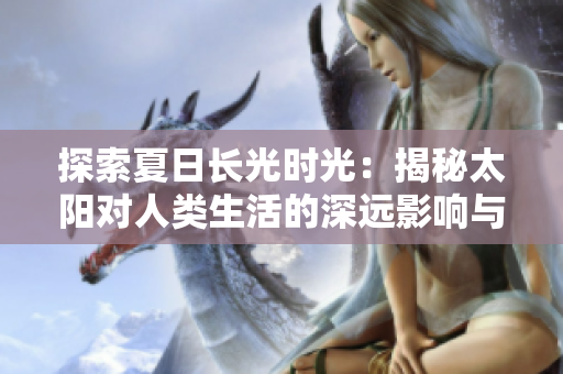 探索夏日长光时光：揭秘太阳对人类生活的深远影响与神秘力量