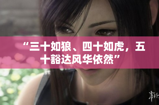 “三十如狼、四十如虎，五十豁达风华依然”