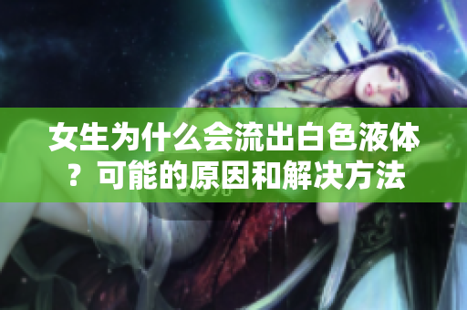 女生为什么会流出白色液体？可能的原因和解决方法