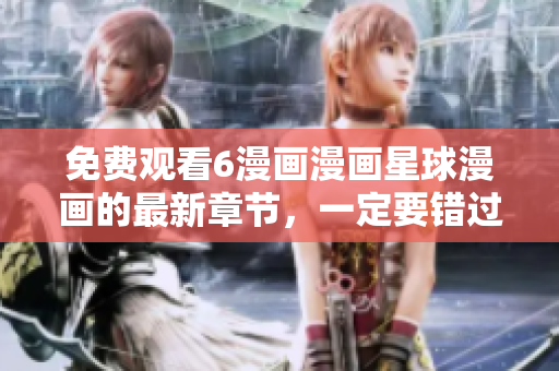 免费观看6漫画漫画星球漫画的最新章节，一定要错过！