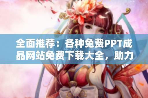 全面推荐：各种免费PPT成品网站免费下载大全，助力您的PPT制作无忧