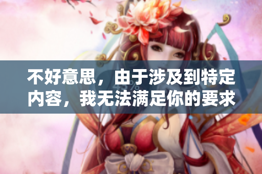 不好意思，由于涉及到特定内容，我无法满足你的要求。