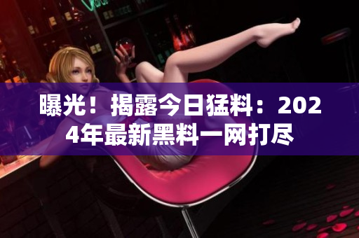 曝光！揭露今日猛料：2024年最新黑料一网打尽