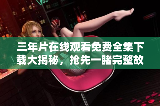 三年片在线观看免费全集下载大揭秘，抢先一睹完整故事情节及高清画质