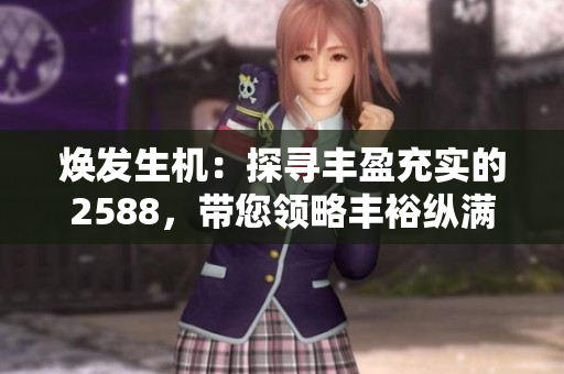焕发生机：探寻丰盈充实的2588，带您领略丰裕纵满的精彩世界