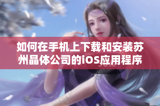 如何在手机上下载和安装苏州晶体公司的iOS应用程序：详细指南