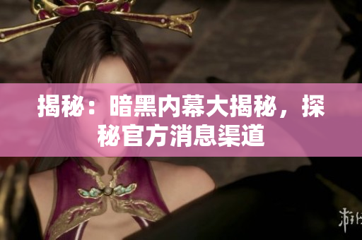 揭秘：暗黑内幕大揭秘，探秘官方消息渠道