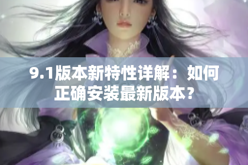 9.1版本新特性详解：如何正确安装最新版本？