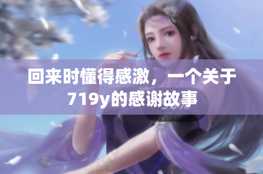 回来时懂得感激，一个关于719y的感谢故事