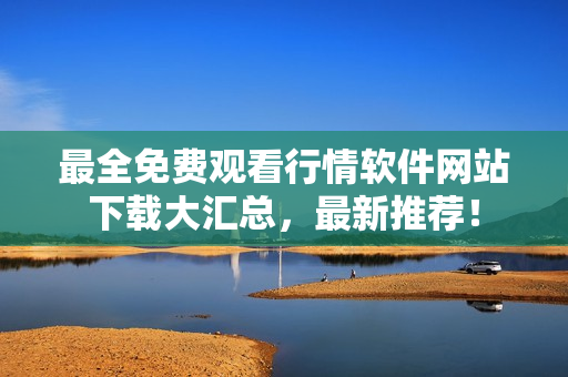 最全免费观看行情软件网站下载大汇总，最新推荐！