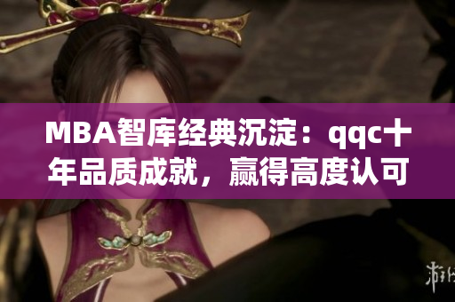 MBA智库经典沉淀：qqc十年品质成就，赢得高度认可