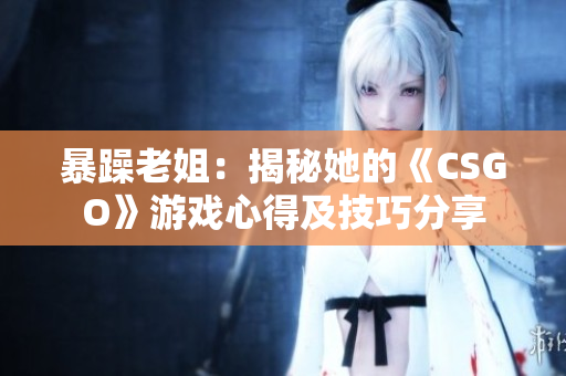 暴躁老姐：揭秘她的《CSGO》游戏心得及技巧分享